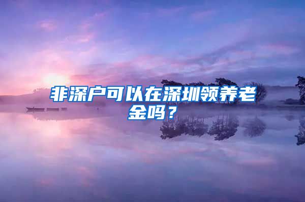非深户可以在深圳领养老金吗？