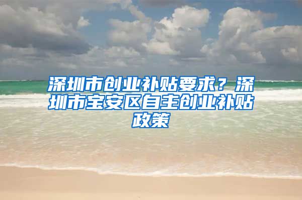 深圳市创业补贴要求？深圳市宝安区自主创业补贴政策