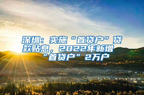 深圳：实施“首贷户”贷款贴息，2022年新增“首贷户”2万户