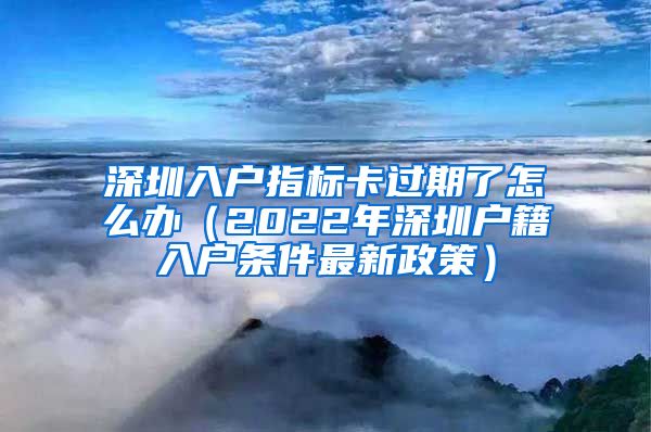 深圳入户指标卡过期了怎么办（2022年深圳户籍入户条件最新政策）