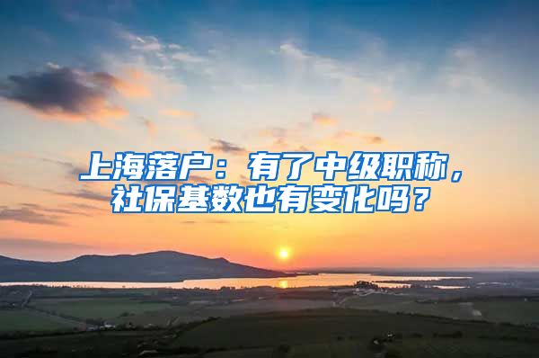 上海落户：有了中级职称，社保基数也有变化吗？