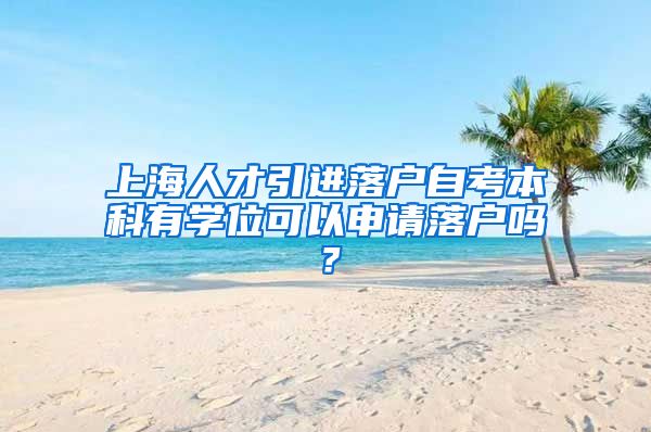 上海人才引进落户自考本科有学位可以申请落户吗？