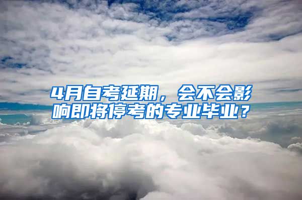 4月自考延期，会不会影响即将停考的专业毕业？