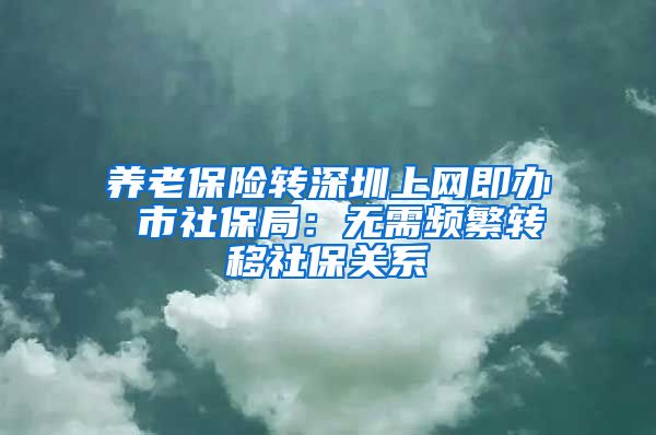 养老保险转深圳上网即办 市社保局：无需频繁转移社保关系