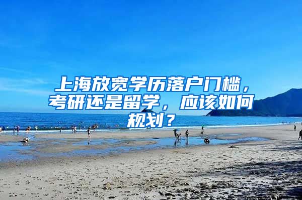 上海放宽学历落户门槛，考研还是留学，应该如何规划？
