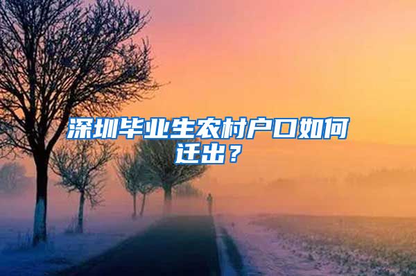 深圳毕业生农村户口如何迁出？