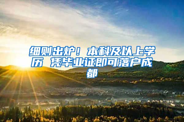 细则出炉！本科及以上学历 凭毕业证即可落户成都