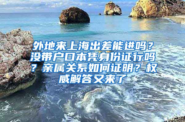 外地来上海出差能进吗？没带户口本凭身份证行吗？亲属关系如何证明？权威解答又来了