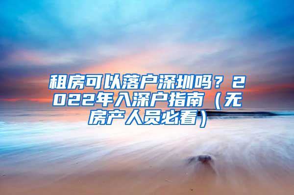 租房可以落户深圳吗？2022年入深户指南（无房产人员必看）