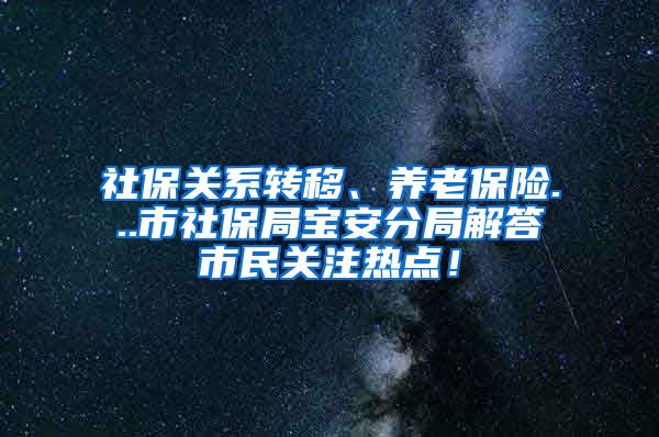 社保关系转移、养老保险...市社保局宝安分局解答市民关注热点！