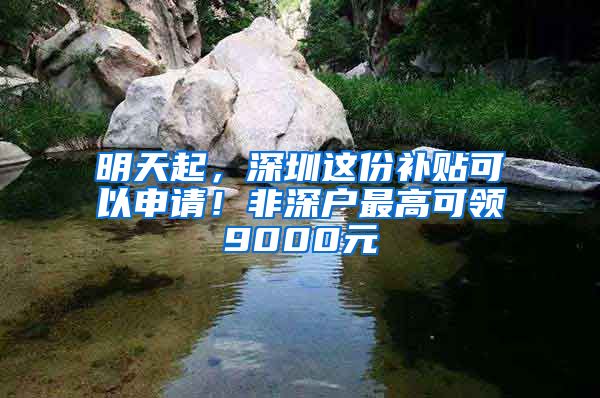 明天起，深圳这份补贴可以申请！非深户最高可领9000元