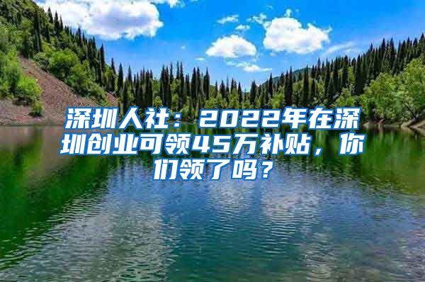 深圳人社：2022年在深圳创业可领45万补贴，你们领了吗？