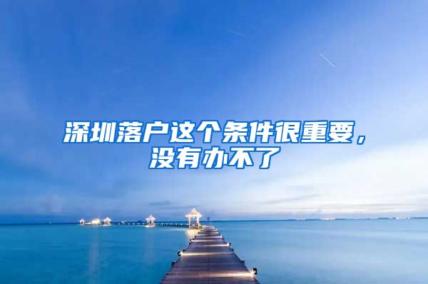 深圳落户这个条件很重要，没有办不了