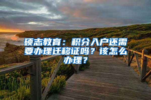 硕志教育：积分入户还需要办理迁移证吗？该怎么办理？