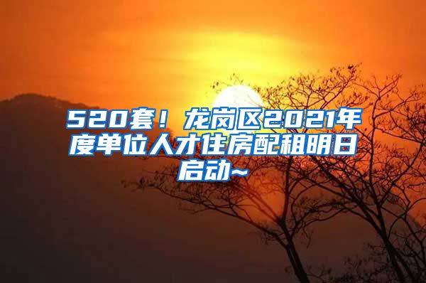 520套！龙岗区2021年度单位人才住房配租明日启动~