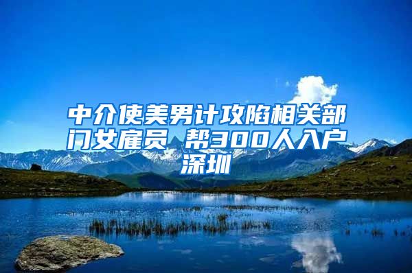 中介使美男计攻陷相关部门女雇员 帮300人入户深圳