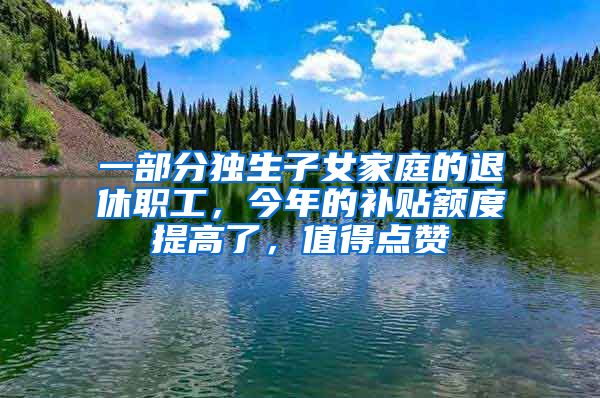 一部分独生子女家庭的退休职工，今年的补贴额度提高了，值得点赞