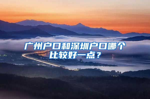 广州户口和深圳户口哪个比较好一点？