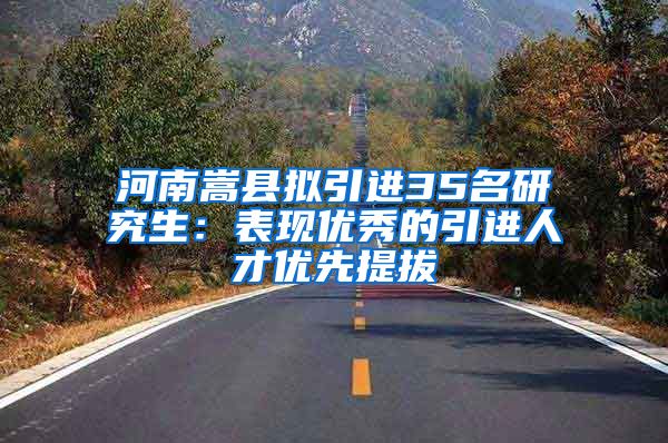 河南嵩县拟引进35名研究生：表现优秀的引进人才优先提拔