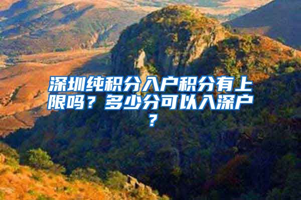 深圳纯积分入户积分有上限吗？多少分可以入深户？