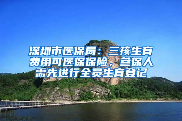 深圳市医保局：三孩生育费用可医保保险，参保人需先进行全员生育登记