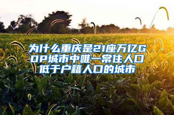 为什么重庆是21座万亿GDP城市中唯一常住人口低于户籍人口的城市