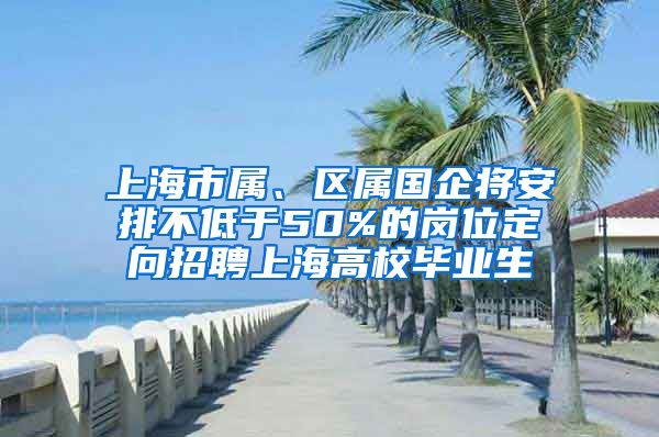 上海市属、区属国企将安排不低于50%的岗位定向招聘上海高校毕业生