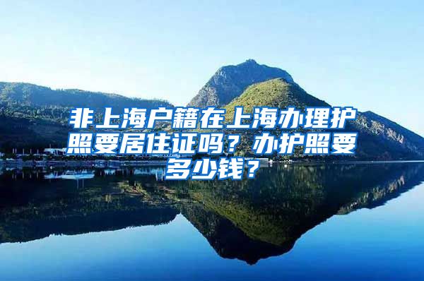 非上海户籍在上海办理护照要居住证吗？办护照要多少钱？