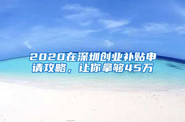 2020在深圳创业补贴申请攻略，让你拿够45万