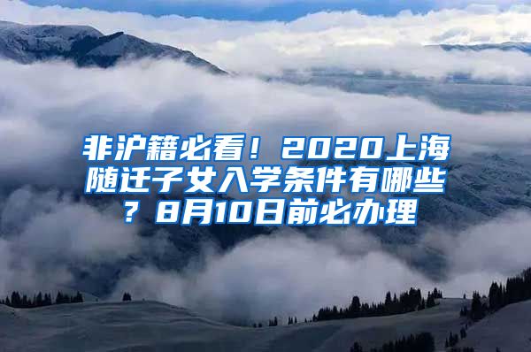 非沪籍必看！2020上海随迁子女入学条件有哪些？8月10日前必办理