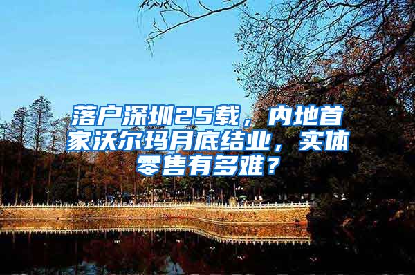 落户深圳25载，内地首家沃尔玛月底结业，实体零售有多难？