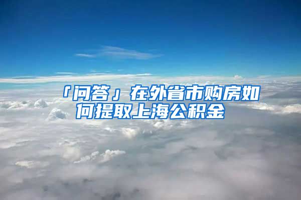 「问答」在外省市购房如何提取上海公积金