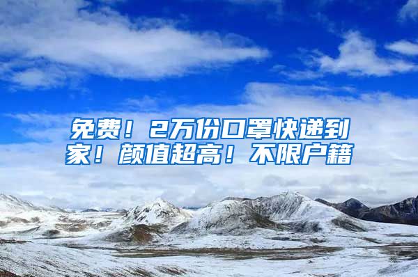 免费！2万份口罩快递到家！颜值超高！不限户籍