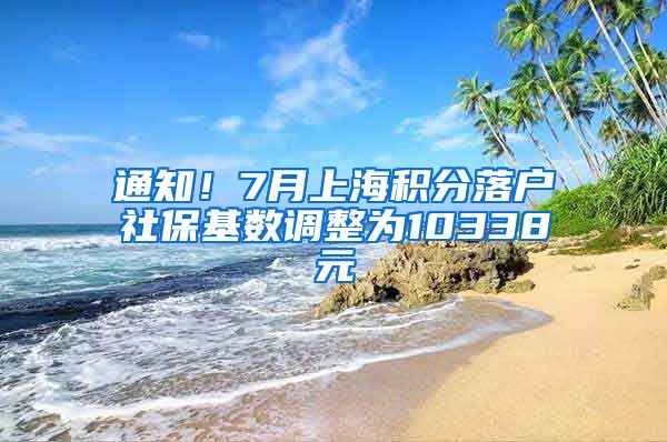 通知！7月上海积分落户社保基数调整为10338元