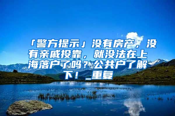 「警方提示」没有房产，没有亲戚投靠，就没法在上海落户了吗？公共户了解下！_重复