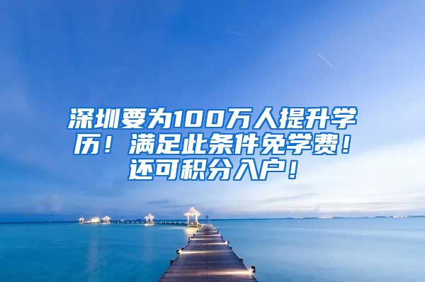 深圳要为100万人提升学历！满足此条件免学费！还可积分入户！