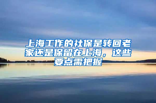 上海工作的社保是转回老家还是保留在上海，这些要点需把握