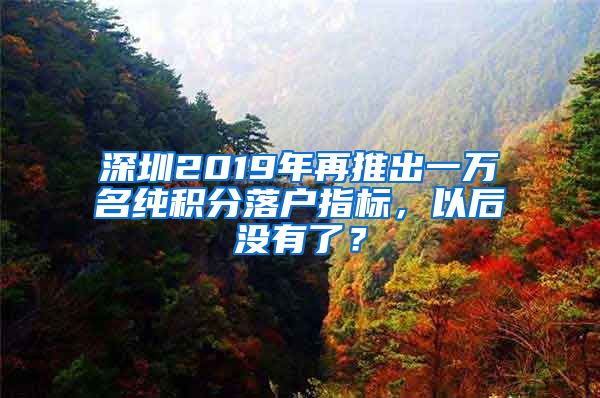 深圳2019年再推出一万名纯积分落户指标，以后没有了？