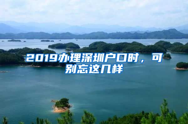 2019办理深圳户口时，可别忘这几样