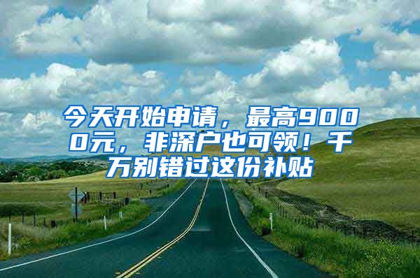 今天开始申请，最高9000元，非深户也可领！千万别错过这份补贴