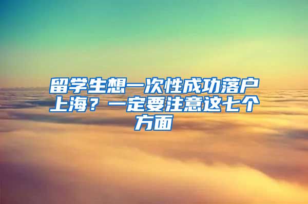 留学生想一次性成功落户上海？一定要注意这七个方面