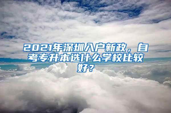 2021年深圳入户新政，自考专升本选什么学校比较好？