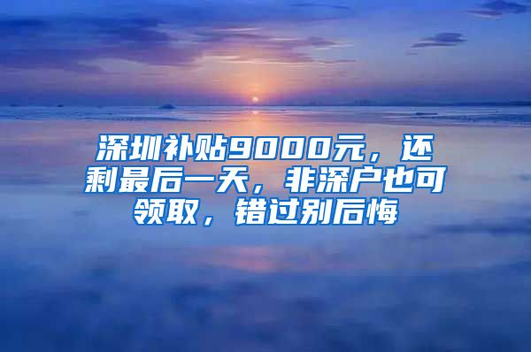 深圳补贴9000元，还剩最后一天，非深户也可领取，错过别后悔