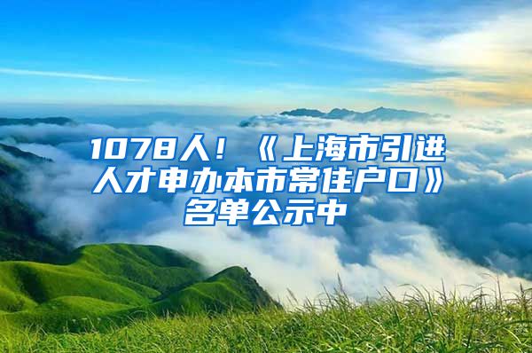 1078人！《上海市引进人才申办本市常住户口》名单公示中