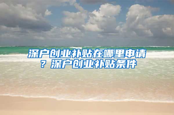 深户创业补贴在哪里申请？深户创业补贴条件