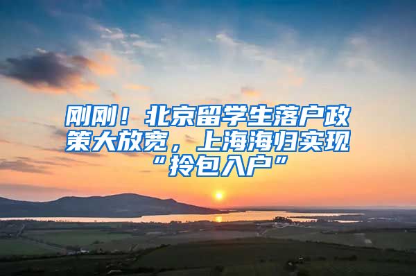 刚刚！北京留学生落户政策大放宽，上海海归实现“拎包入户”