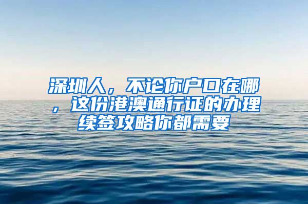 深圳人，不论你户口在哪，这份港澳通行证的办理续签攻略你都需要