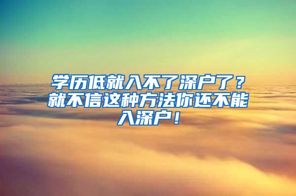 学历低就入不了深户了？就不信这种方法你还不能入深户！