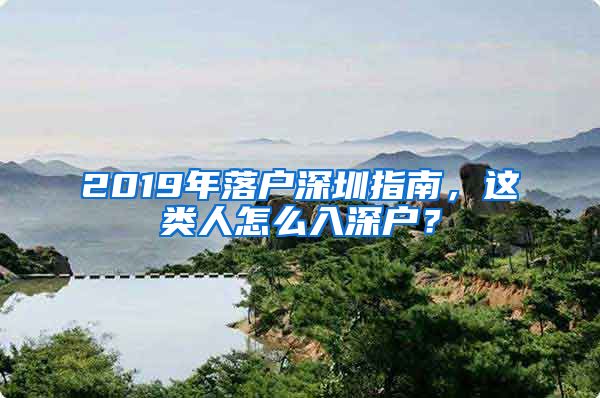 2019年落户深圳指南，这类人怎么入深户？