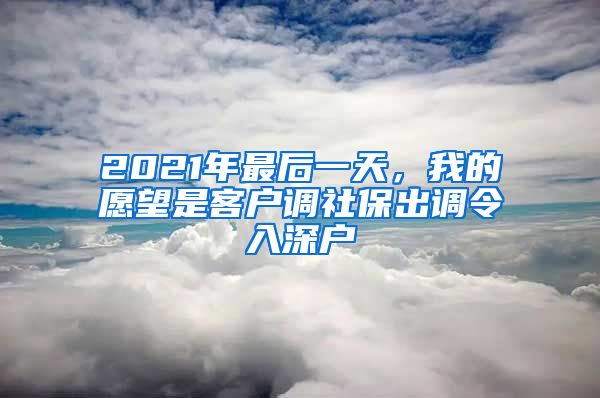 2021年最后一天，我的愿望是客户调社保出调令入深户